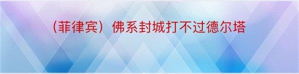 （菲律宾）佛系封城打不过德尔塔