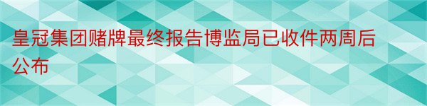 皇冠集团赌牌最终报告博监局已收件两周后公布