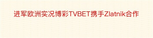 进军欧洲实况博彩TVBET携手Zlatnik合作