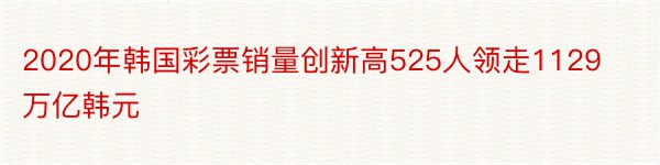 2020年韩国彩票销量创新高525人领走1129万亿韩元