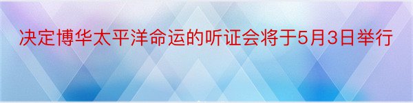 决定博华太平洋命运的听证会将于5月3日举行