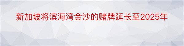 新加坡将滨海湾金沙的赌牌延长至2025年