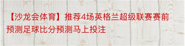 【沙龙会体育】推荐4场英格兰超级联赛赛前预测足球比分预测马上投注