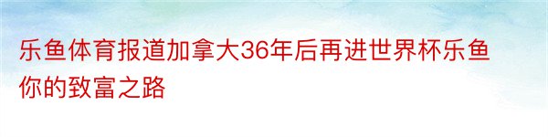 乐鱼体育报道加拿大36年后再进世界杯乐鱼你的致富之路