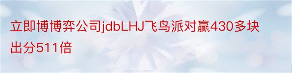 立即博博弈公司jdbLHJ飞鸟派对赢430多块出分511倍