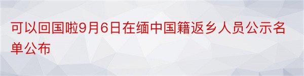 可以回国啦9月6日在缅中国籍返乡人员公示名单公布