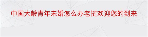 中国大龄青年未婚怎么办老挝欢迎您的到来