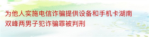 为他人实施电信诈骗提供设备和手机卡湖南双峰两男子犯诈骗罪被判刑