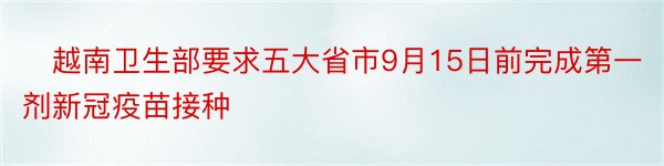 ​越南卫生部要求五大省市9月15日前完成第一剂新冠疫苗接种