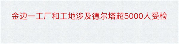 金边一工厂和工地涉及德尔塔超5000人受检