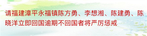 请福建漳平永福镇陈方勇、李想湘、陈建勇、陈晓洋立即回国逾期不回国者将严厉惩戒