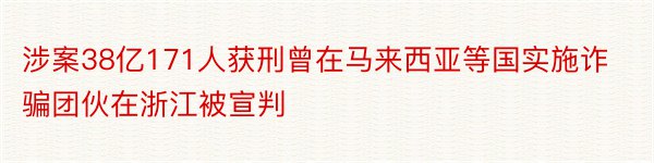 涉案38亿171人获刑曾在马来西亚等国实施诈骗团伙在浙江被宣判