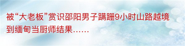 被“大老板”赏识邵阳男子蹒跚9小时山路越境到缅甸当厨师结果……