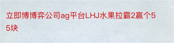 立即博博弈公司ag平台LHJ水果拉霸2赢个55块