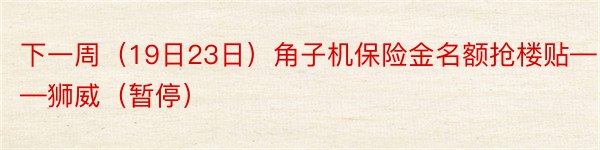 下一周（19日23日）角子机保险金名额抢楼贴——狮威（暂停）