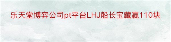 乐天堂博弈公司pt平台LHJ船长宝藏赢110块